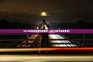 2024年高速免费时间最新︰(2024春节高速免费)